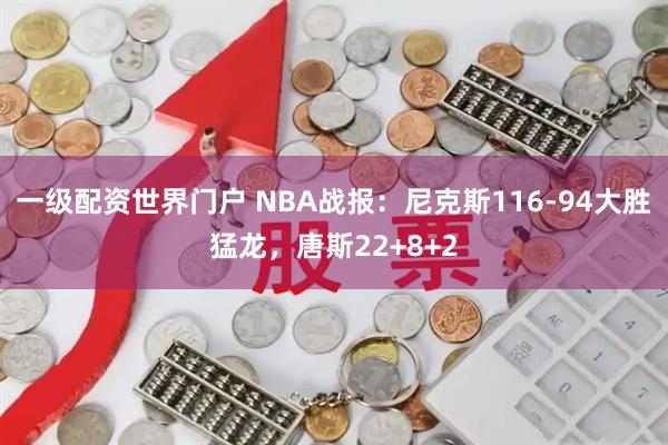 一级配资世界门户 NBA战报:尼克斯116-94大胜猛龙,唐斯22+8+2