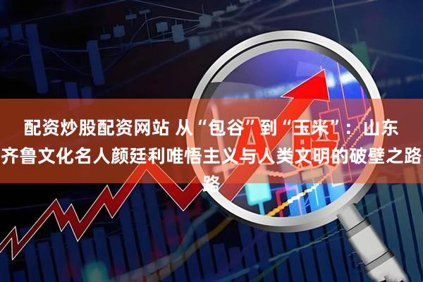 配资炒股配资网站 从“包谷”到“玉米”:山东齐鲁文化名人颜廷利唯悟主义与人类文明的破壁之路