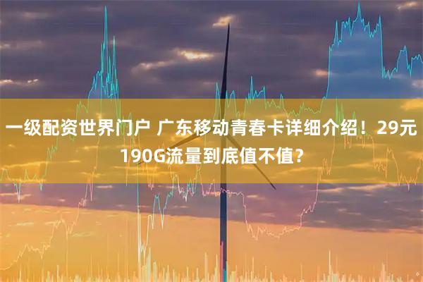 一级配资世界门户 广东移动青春卡详细介绍！29元190G流量到底值不值？
