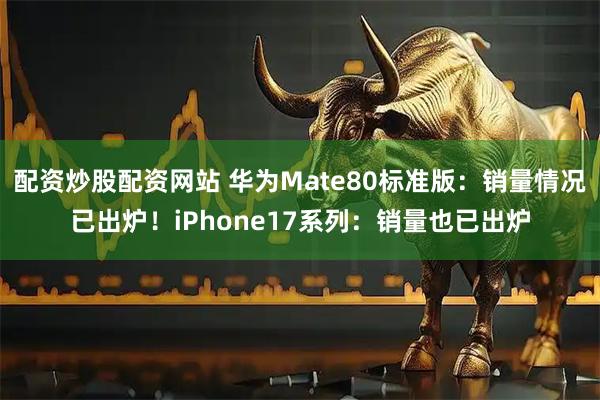 配资炒股配资网站 华为Mate80标准版：销量情况已出炉！iPhone17系列：销量也已出炉