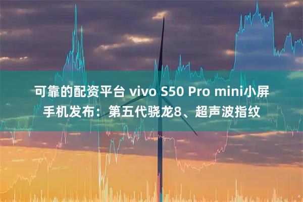 可靠的配资平台 vivo S50 Pro mini小屏手机发布：第五代骁龙8、超声波指纹