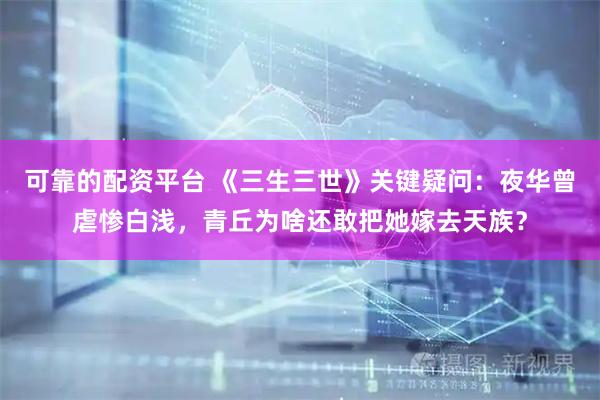 可靠的配资平台 《三生三世》关键疑问：夜华曾虐惨白浅，青丘为啥还敢把她嫁去天族？