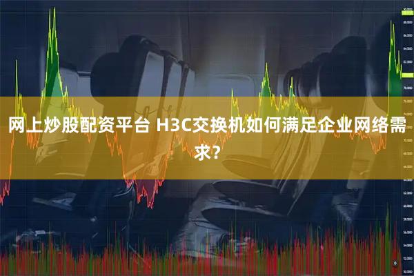 网上炒股配资平台 H3C交换机如何满足企业网络需求？