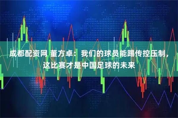 成都配资网 董方卓：我们的球员能踢传控压制，这比赛才是中国足球的未来
