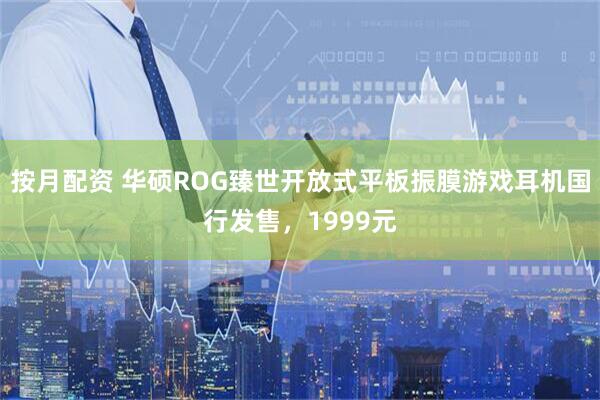 按月配资 华硕ROG臻世开放式平板振膜游戏耳机国行发售,1999元
