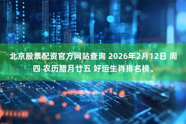 北京股票配资官方网站查询 2026年2月12日 周四 农历腊月廿五 好运生肖排名榜。