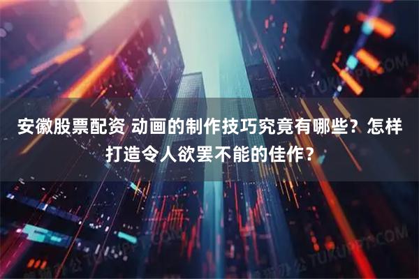 安徽股票配资 动画的制作技巧究竟有哪些？怎样打造令人欲罢不能的佳作？