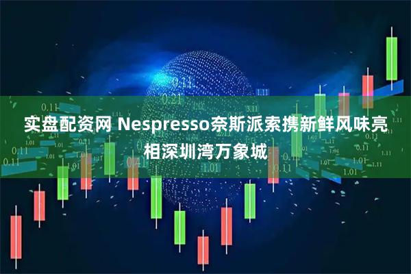 实盘配资网 Nespresso奈斯派索携新鲜风味亮相深圳湾万象城