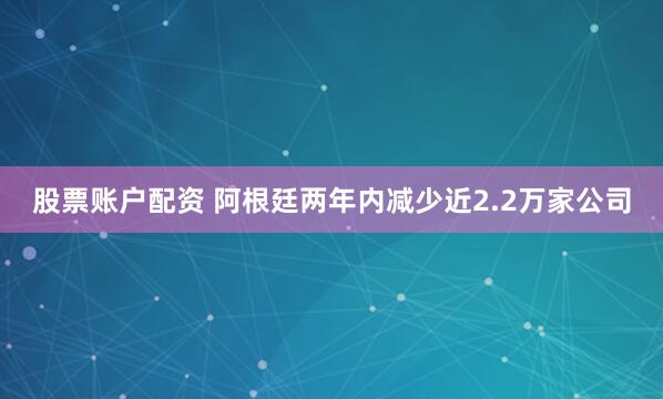股票账户配资 阿根廷两年内减少近2.2万家公司