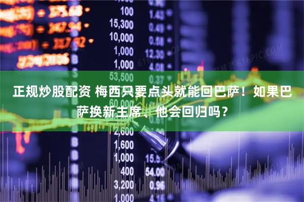 正规炒股配资 梅西只要点头就能回巴萨!如果巴萨换新主席、他会回归吗?