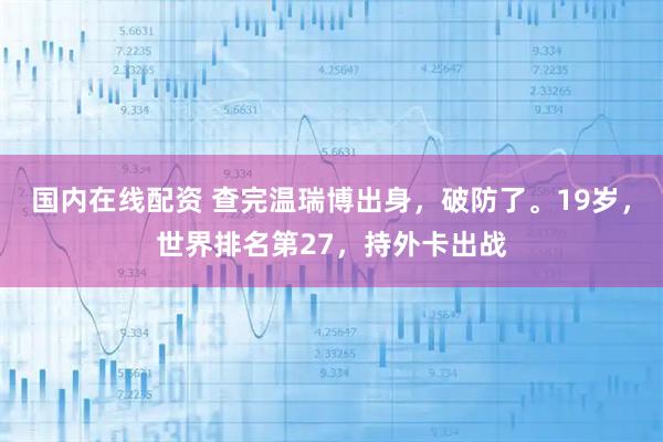 国内在线配资 查完温瑞博出身,破防了。19岁,世界排名第27,持外卡出战