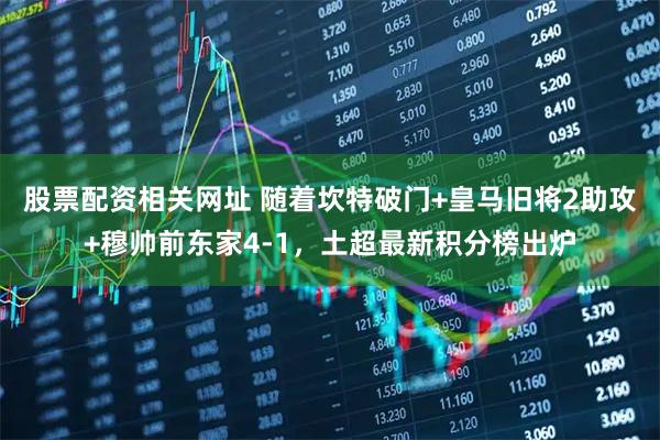 股票配资相关网址 随着坎特破门+皇马旧将2助攻+穆帅前东家4-1，土超最新积分榜出炉