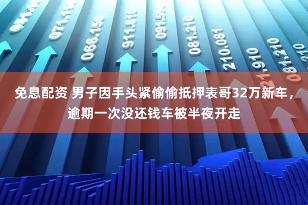 免息配资 男子因手头紧偷偷抵押表哥32万新车,逾期一次没还钱车被半夜开走