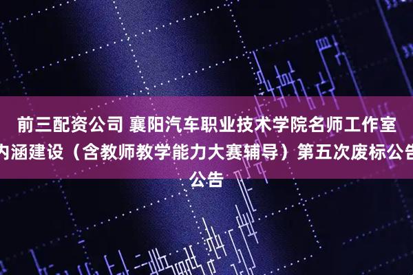 前三配资公司 襄阳汽车职业技术学院名师工作室内涵建设（含教师教学能力大赛辅导）第五次废标公告
