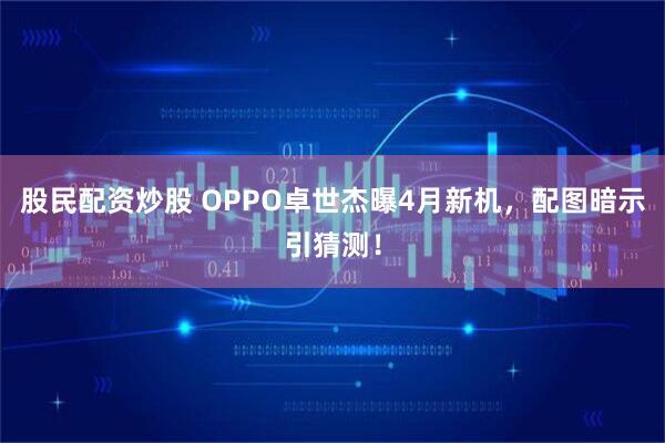 股民配资炒股 OPPO卓世杰曝4月新机，配图暗示引猜测！