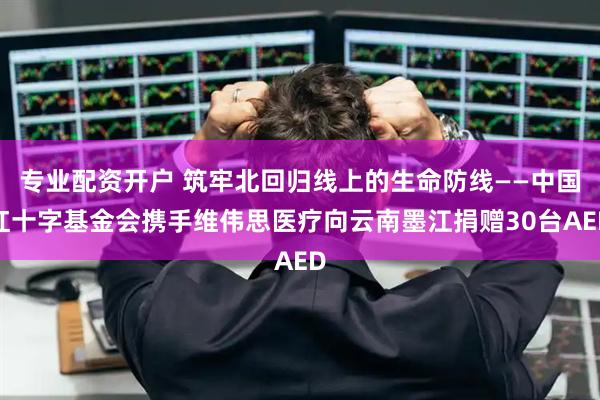专业配资开户 筑牢北回归线上的生命防线——中国红十字基金会携手维伟思医疗向云南墨江捐赠30台AED