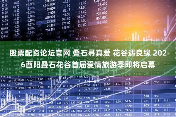 股票配资论坛官网 叠石寻真爱 花谷遇良缘 2026酉阳叠石花谷首届爱情旅游季即将启幕