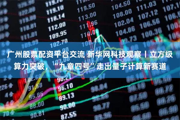 广州股票配资平台交流 新华网科技观察丨立方级算力突破，“九章四号”走出量子计算新赛道