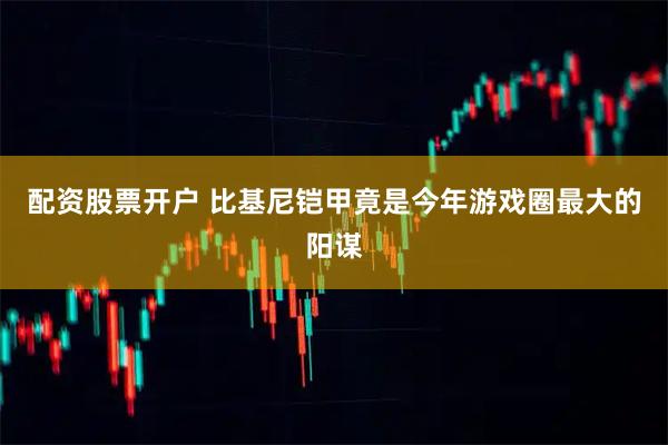 配资股票开户 比基尼铠甲竟是今年游戏圈最大的阳谋