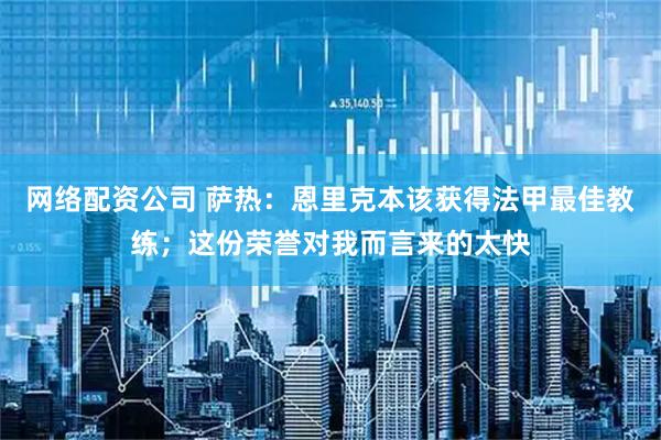 网络配资公司 萨热：恩里克本该获得法甲最佳教练；这份荣誉对我而言来的太快