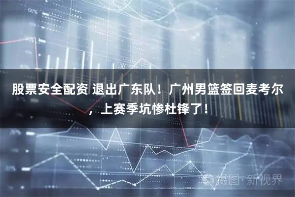 股票安全配资 退出广东队！广州男篮签回麦考尔，上赛季坑惨杜锋了！