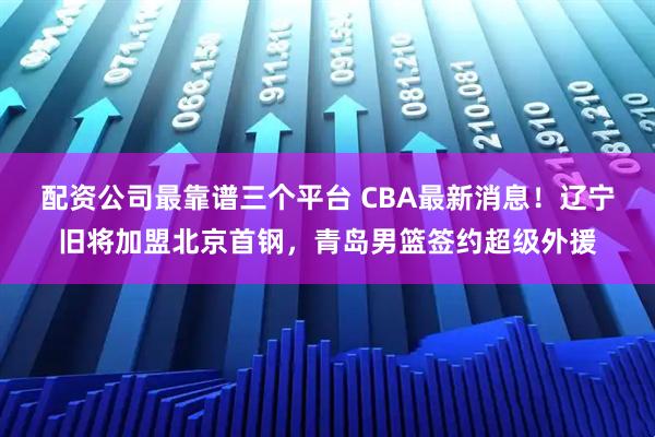配资公司最靠谱三个平台 CBA最新消息！辽宁旧将加盟北京首钢，青岛男篮签约超级外援