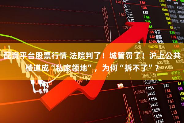 配资平台股票行情 法院判了！城管罚了！沪上公共楼道成“私家领地”，为何“拆不了”？