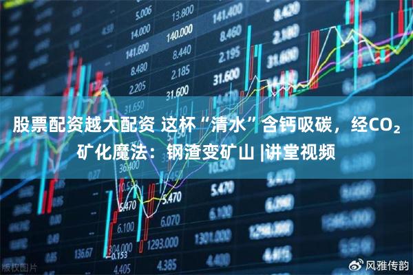 股票配资越大配资 这杯“清水”含钙吸碳，经CO₂矿化魔法：钢渣变矿山 |讲堂视频
