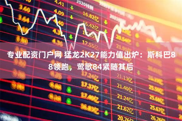 专业配资门户网 猛龙2K27能力值出炉：斯科巴88领跑，莺歌84紧随其后