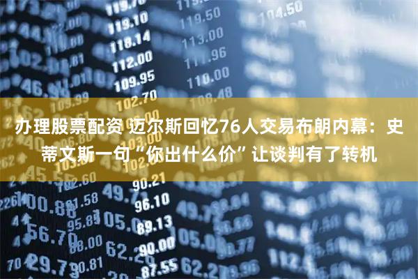 办理股票配资 迈尔斯回忆76人交易布朗内幕:史蒂文斯一句“你出什么价”让谈判有了转机