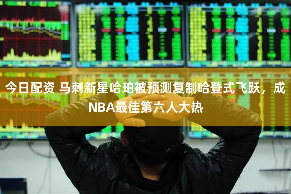 今日配资 马刺新星哈珀被预测复制哈登式飞跃，成NBA最佳第六人大热